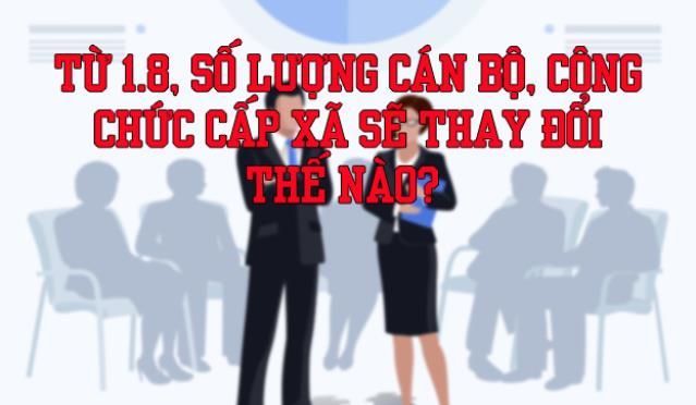 Từ 1.8, số lượng cán bộ, công chức cấp xã sẽ thay đổi thế nào?