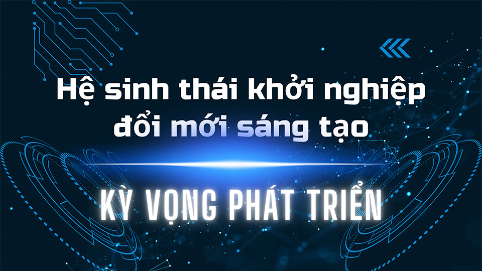 Hệ sinh thái khởi nghiệp đổi mới sáng tạo -Kỳ vọng phát triển