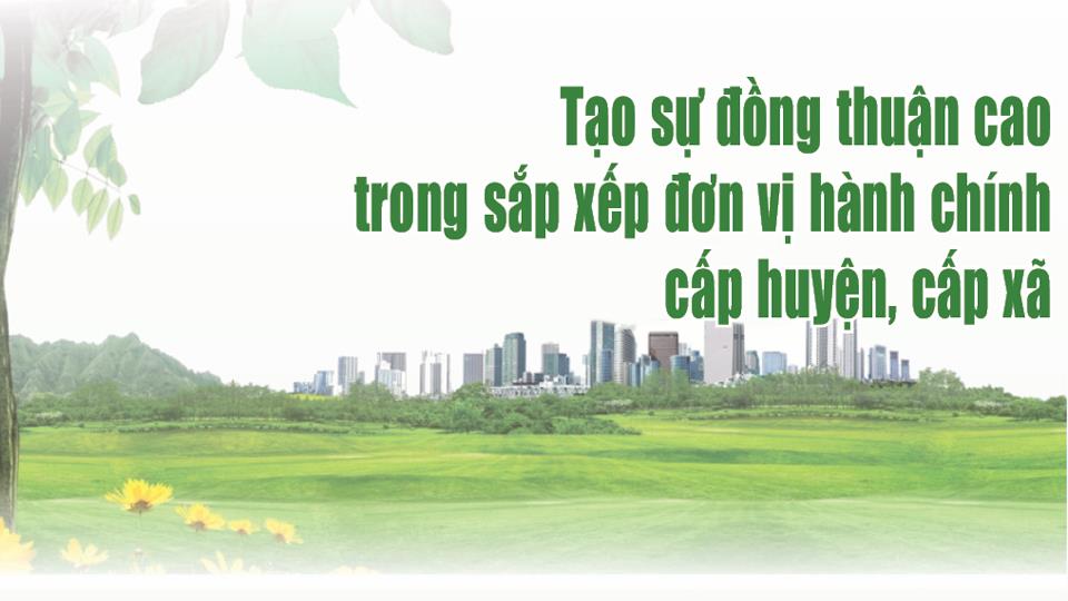Tạo sự đồng thuận cao trong sắp xếp đơn vị hành chính cấp huyện, cấp xã